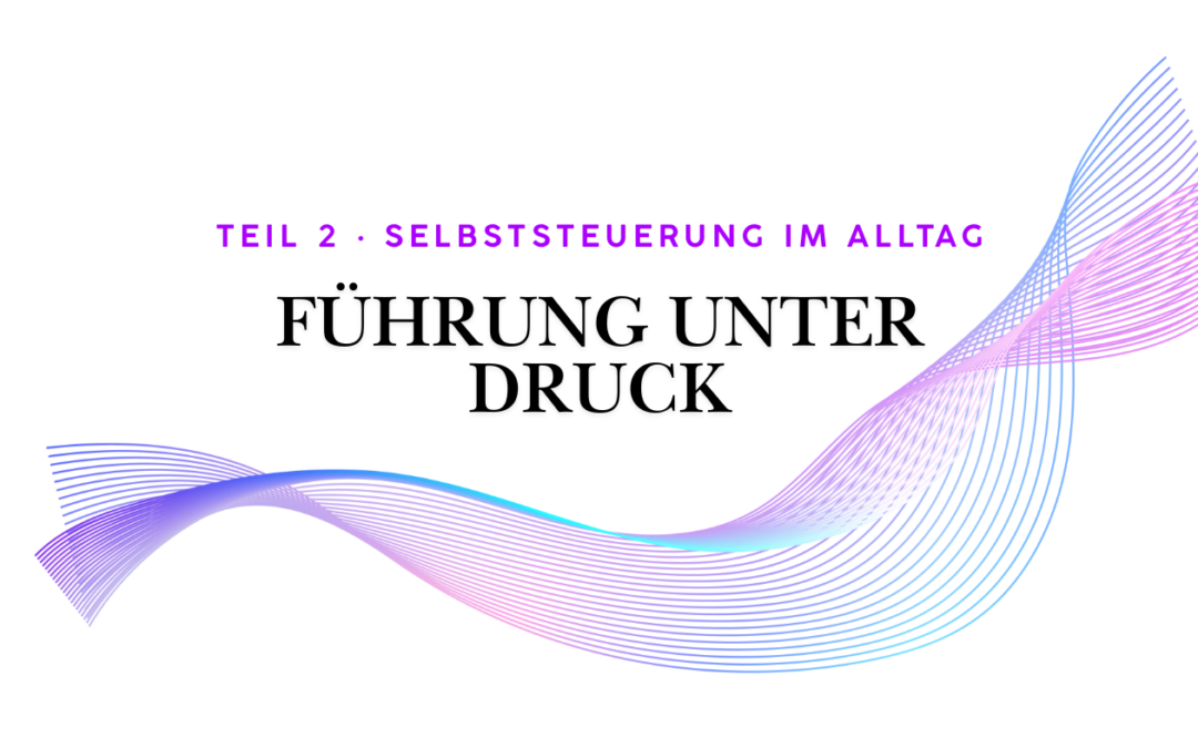Teil 2 · Selbststeuerung im Führungsalltag: Wirksam bleiben ohne neue Tools
