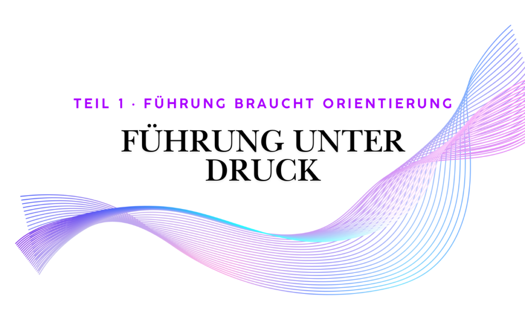 Teil 1 · Führung unter Druck braucht Orientierung – nicht noch mehr Rezepte